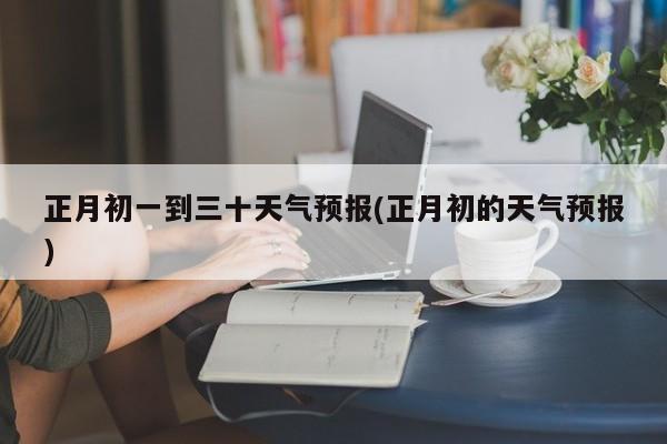 正月初一到三十天气预报(正月初的天气预报)