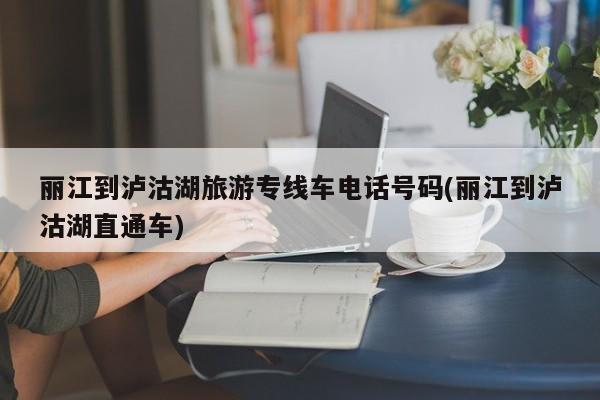 丽江到泸沽湖旅游专线车电话号码(丽江到泸沽湖直通车)