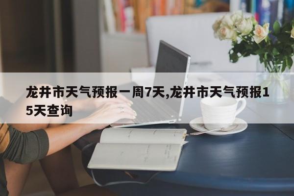 龙井市天气预报一周7天,龙井市天气预报15天查询