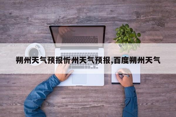 朔州天气预报忻州天气预报,百度朔州天气