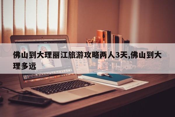 佛山到大理丽江旅游攻略两人3天,佛山到大理多远
