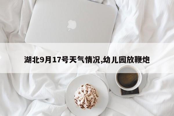 湖北9月17号天气情况,幼儿园放鞭炮