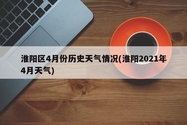 淮阳区4月份历史天气情况(淮阳2021年4月天气)