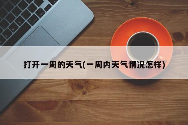 打开一周的天气(一周内天气情况怎样)