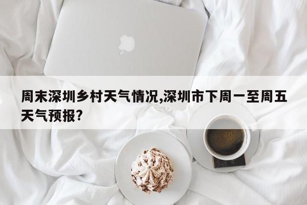 周末深圳乡村天气情况,深圳市下周一至周五天气预报?
