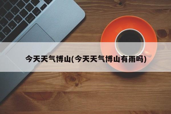 今天天气博山(今天天气博山有雨吗)