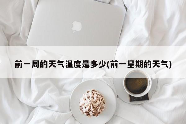 前一周的天气温度是多少(前一星期的天气)