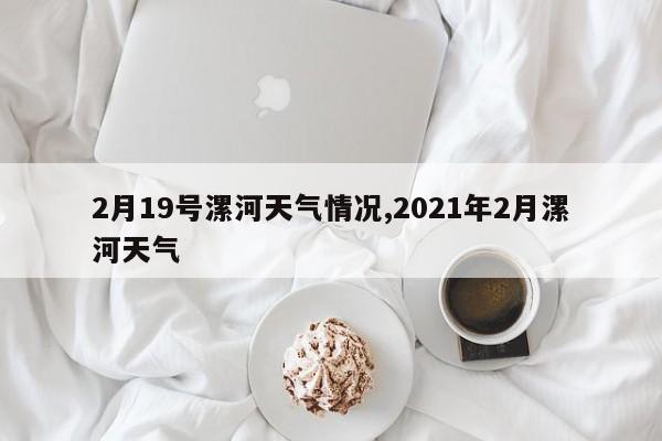 2月19号漯河天气情况,2021年2月漯河天气