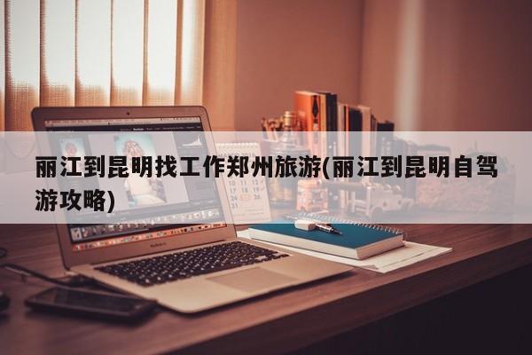 丽江到昆明找工作郑州旅游(丽江到昆明自驾游攻略)