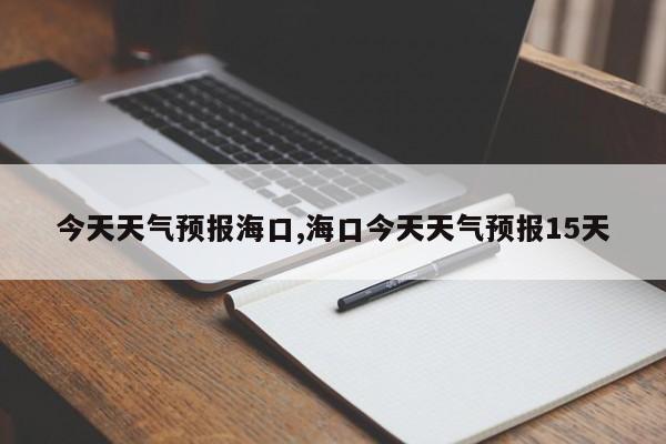 今天天气预报海口,海口今天天气预报15天 第1张