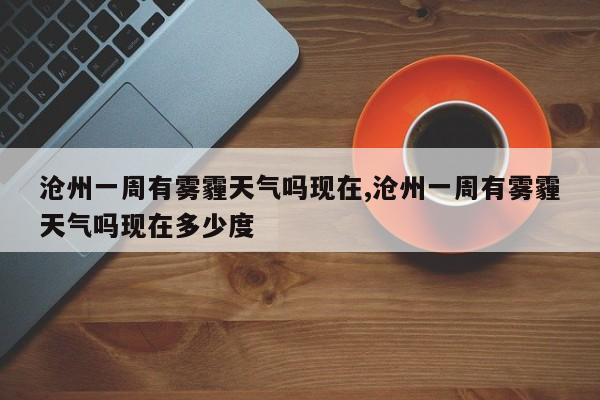 沧州一周有雾霾天气吗现在,沧州一周有雾霾天气吗现在多少度