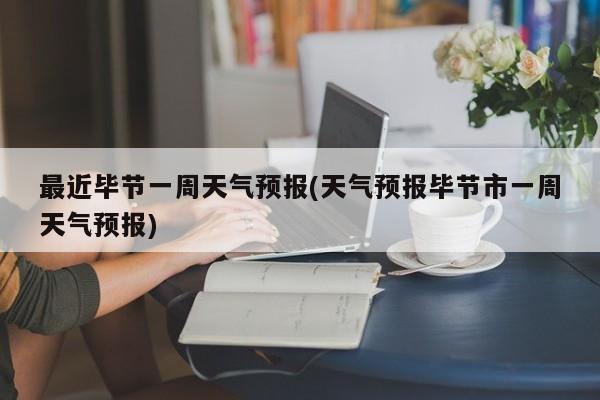 最近毕节一周天气预报(天气预报毕节市一周天气预报)