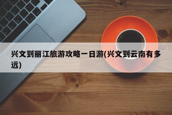 兴文到丽江旅游攻略一日游(兴文到云南有多远)