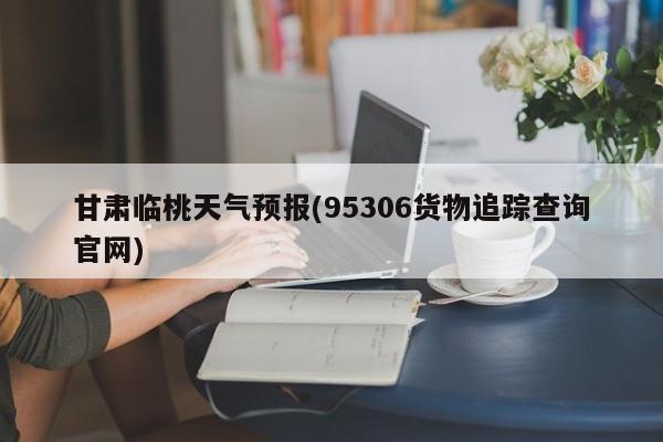 甘肃临桃天气预报(95306货物追踪查询官网)