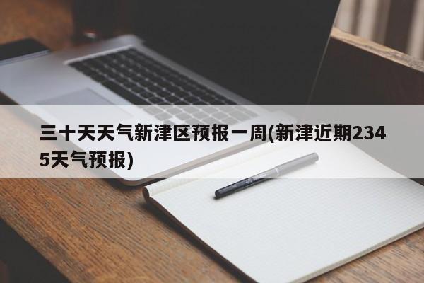 三十天天气新津区预报一周(新津近期2345天气预报)
