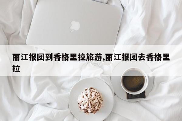 丽江报团到香格里拉旅游,丽江报团去香格里拉 第1张