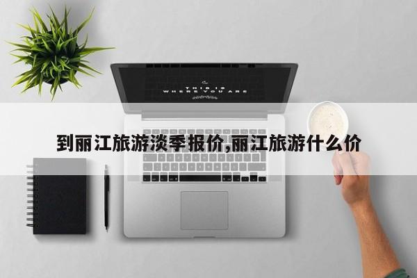 到丽江旅游淡季报价,丽江旅游什么价 第1张