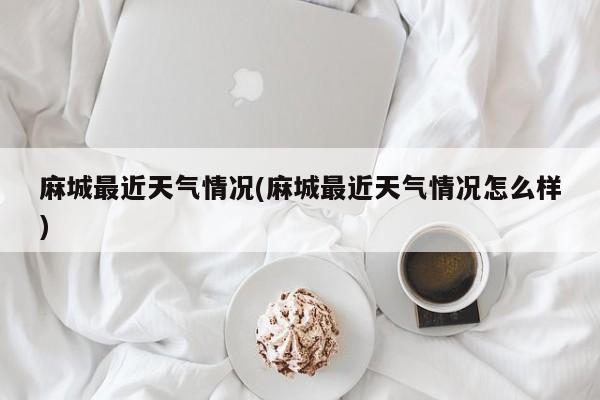 麻城最近天气情况(麻城最近天气情况怎么样) 第1张
