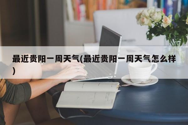 最近贵阳一周天气(最近贵阳一周天气怎么样) 第1张