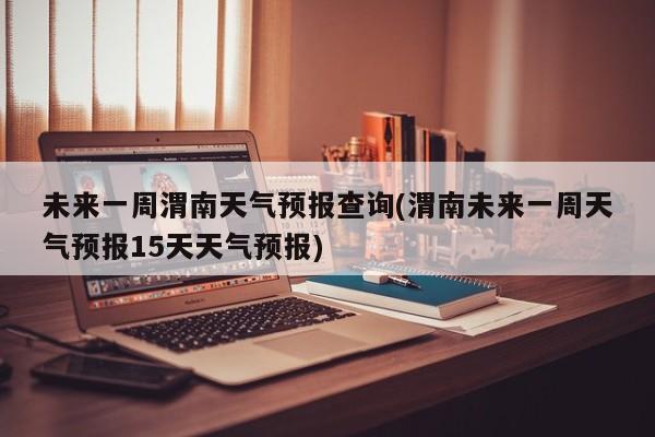 未来一周渭南天气预报查询(渭南未来一周天气预报15天天气预报)