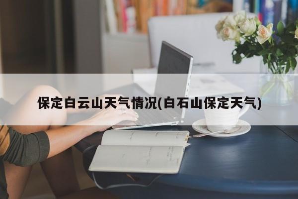 保定白云山天气情况(白石山保定天气) 第1张