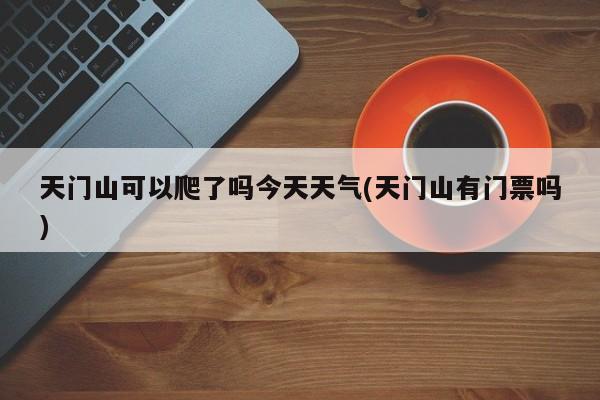 天门山可以爬了吗今天天气(天门山有门票吗) 第1张
