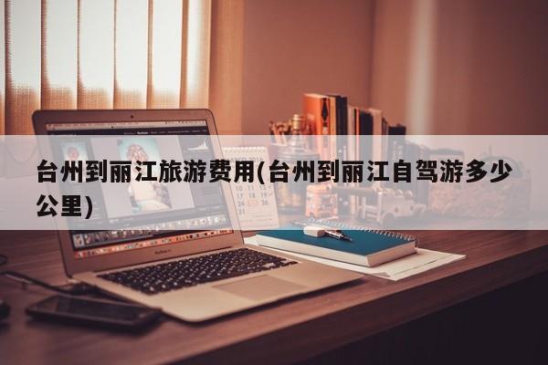 台州到丽江旅游费用(台州到丽江自驾游多少公里)