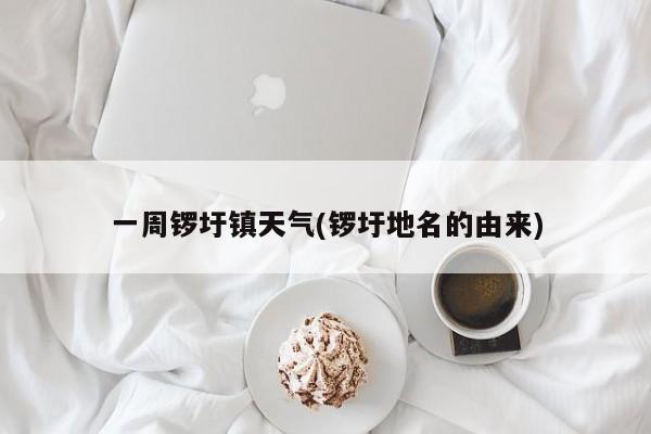 一周锣圩镇天气(锣圩地名的由来)