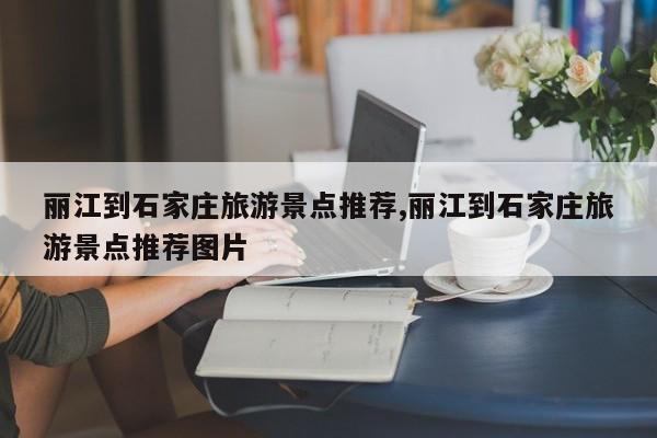 丽江到石家庄旅游景点推荐,丽江到石家庄旅游景点推荐图片