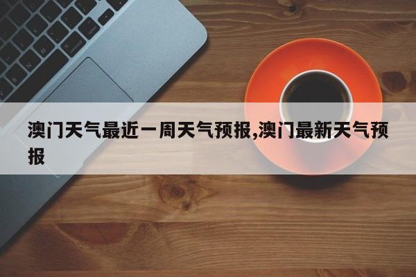 澳门天气最近一周天气预报,澳门最新天气预报 第1张