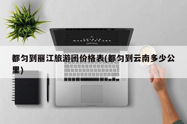 都匀到丽江旅游团价格表(都匀到云南多少公里)
