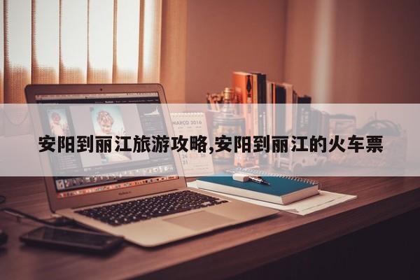 安阳到丽江旅游攻略,安阳到丽江的火车票