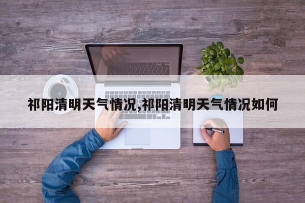 祁阳清明天气情况,祁阳清明天气情况如何