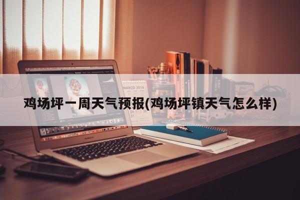 鸡场坪一周天气预报(鸡场坪镇天气怎么样)