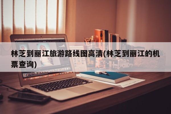 林芝到丽江旅游路线图高清(林芝到丽江的机票查询)